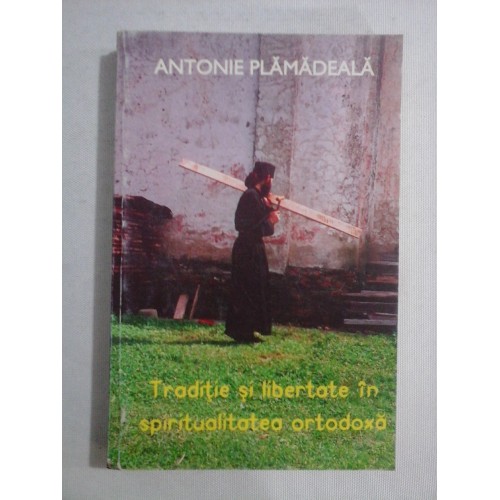 TRADITIE SI LIBERTATE IN SPIRITUALITATEA ORTODOXA - ANTONIE PLAMADEALA TRADITIE SI LIBERTATE IN SPIRITUALITATEA ORTODOXA - ANTONIE PLAMADEALA